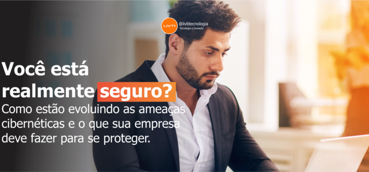 Você está realmente seguro? Como estão evoluindo as ameaças cibernéticas e o que sua empresa deve fazer para se proteger.